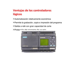 Ventajas de los controladores
lógicos
Automatización relativamente económica
Permite la grabación, copia e impresión del programa
Salida a relé con gran capacidad de corte
Protección del programa de usuario

 
