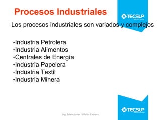 Procesos Industriales
Los procesos industriales son variados y complejos
-Industria Petrolera
-Industria Alimentos
-Centrales de Energía
-Industria Papelera
-Industria Textil
-Industria Minera

Ing. Edwin Javier Villalba Cabrera

 