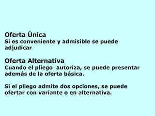 Oferta  Ú nica Si es conveniente y admisible se puede adjudicar Oferta Alternativa Cuando el pliego  autoriza, se puede presentar además de la oferta básica. Si el pliego admite dos opciones, se puede ofertar con variante o en alternativa.   