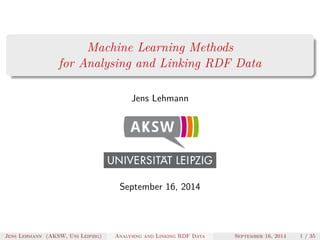 Machine Learning Methods 
for Analysing and Linking RDF Data 
Jens Lehmann 
September 16, 2014 
Jens Lehmann (AKSW, Uni Leipzig) Analysing and Linking RDF Data September 16, 2014 1 / 35 
 