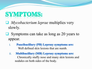  Mycobacterium leprae multiplies very
slowly.
 Symptoms can take as long as 20 years to
appear.
I.
Well defined skin lesions that are numb.
II.
Chronically stuffy nose and many skin lesions and
nodules on both sides of the body.
 