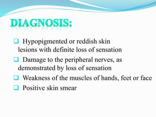  Hypopigmented or reddish skin
lesions with definite loss of sensation
 Damage to the peripheral nerves, as
demonstrated by loss of sensation
 Weakness of the muscles of hands, feet or face
 Positive skin smear
 