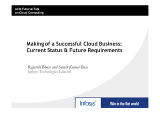 ACM Tutorial Talk
on Cloud Computing




       Making of a Successful Cloud Business:
       Current Status & Future Requirements


        Rajarshi Bhose and Sumit Kumar Bose
        Infosys Technologies Limited
 
