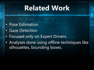 Related Work
• Pose Estimation
• Gaze Detection
• Focused only on Expert Drivers.
• Analyses done using offline techniques like
silhouettes, bounding boxes.
 