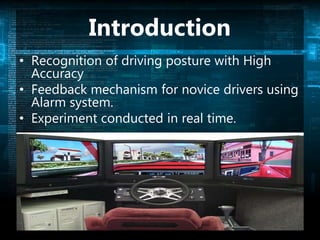 Introduction
• Recognition of driving posture with High
Accuracy
• Feedback mechanism for novice drivers using
Alarm system.
• Experiment conducted in real time.
 