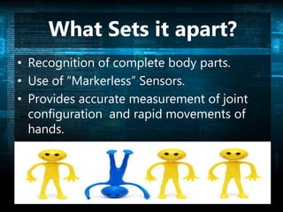 What Sets it apart?
• Recognition of complete body parts.
• Use of “Markerless” Sensors.
• Provides accurate measurement of joint
configuration and rapid movements of
hands.
 