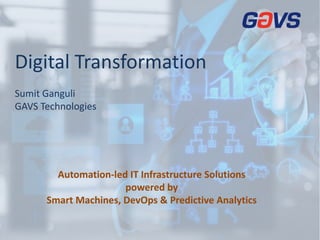 ©2016 GAVS Technologies 1Confidential
Digital Transformation
Sumit Ganguli
GAVS Technologies
Automation-led IT Infrastructure Solutions
powered by
Smart Machines, DevOps & Predictive Analytics
 