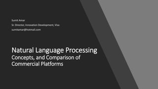 Natural Language Processing
Concepts, and Comparison of
Commercial Platforms
Sumit Amar
Sr. Director, Innovation Development, Visa
sumitamar@hotmail.com
 