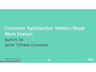 Customer Satisfaction: Metrics Made
More Human
Sumit R. De
Senior TOPdesk Consultant
SEE the future
 