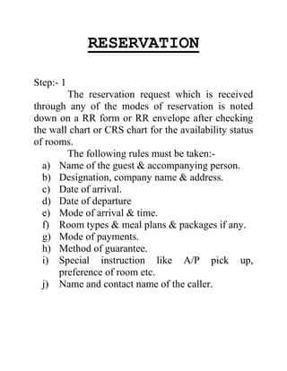 RESERVATION<br />Step: - 1<br />The reservation request which is received through any of the modes of reservation is noted down on a RR form or RR envelope after checking the wall chart or CRS chart for the availability status of rooms.<br />The following rules must be taken:-<br />,[object Object]
