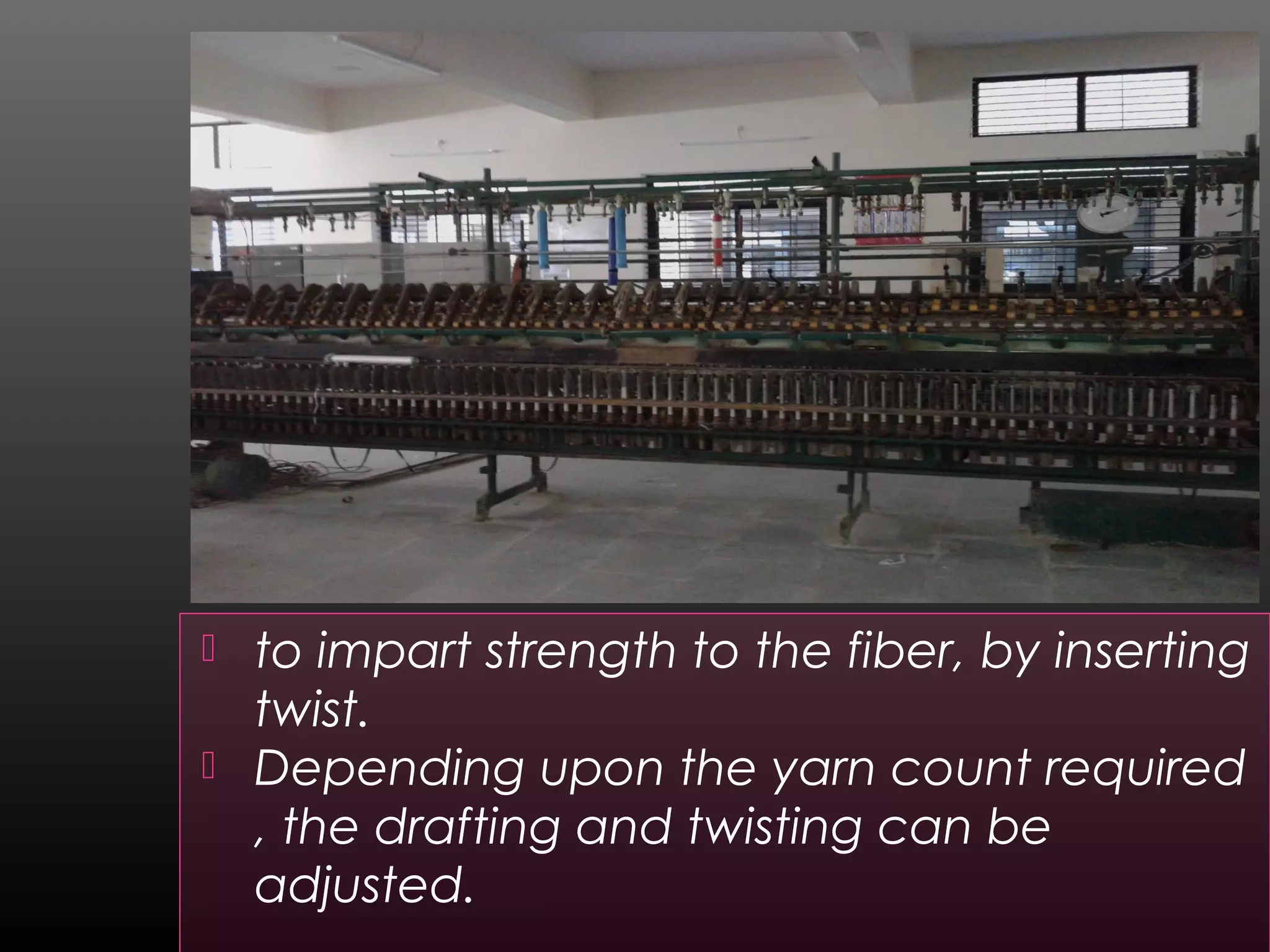  to impart strength to the fiber, by inserting
twist.
 Depending upon the yarn count required
, the drafting and twisting can be
adjusted.
 