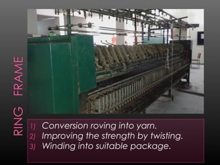 1) Conversion roving into yarn.
2) Improving the strength by twisting.
3) Winding into suitable package.
 