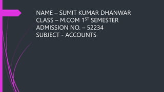 NAME – SUMIT KUMAR DHANWAR
CLASS – M.COM 1ST SEMESTER
ADMISSION NO. – 52234
SUBJECT - ACCOUNTS
 