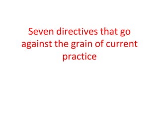Seven directives that go
against the grain of current
practice
 