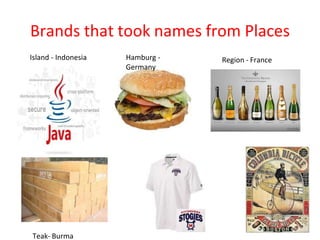 Brands that took names from Places
Island - Indonesia Hamburg -
Germany
Teak- Burma
Region - France
 