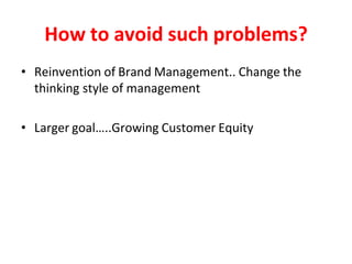 How to avoid such problems?
• Reinvention of Brand Management.. Change the
thinking style of management
• Larger goal…..Growing Customer Equity
 