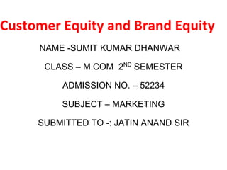 Customer Equity and Brand Equity
NAME -SUMIT KUMAR DHANWAR
CLASS – M.COM 2ND
SEMESTER
ADMISSION NO. – 52234
SUBJECT – MARKETING
SUBMITTED TO -: JATIN ANAND SIR
 