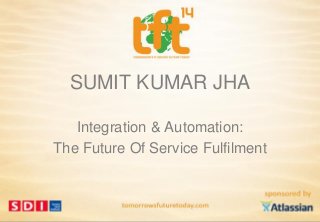 SUMIT KUMAR JHA
Integration & Automation:
The Future Of Service Fulfilment
 