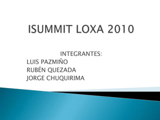 ISUMMIT LOXA 2010 INTEGRANTES: LUIS PAZMIÑO RUBÉN QUEZADA JORGE CHUQUIRIMA 