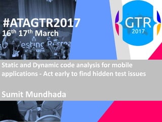 #ATAGTR2017
16th 17th March
Static and Dynamic code analysis for mobile
applications - Act early to find hidden test issues
Sumit Mundhada
 