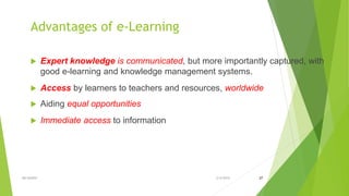 Advantages of e-Learning
 Expert knowledge is communicated, but more importantly captured, with
good e-learning and knowledge management systems.
 Access by learners to teachers and resources, worldwide
 Aiding equal opportunities
 Immediate access to information
2/4/2015MH KAVEH 27
 