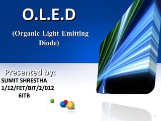 O.L.E.DO.L.E.D
(Organic(Organic LightLight EmittingEmitting
Diode)Diode)
SUMIT SHRESTHASUMIT SHRESTHA
1/12/FET/BIT/2/0121/12/FET/BIT/2/012
6ITB6ITB
Presented by:Presented by:
1
 