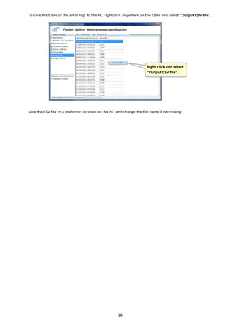 38 
To save the table of the error logs to the PC, right click anywhere on the table and select “Output CSV file”. 
 
 
 
 
Save the CSV file to a preferred location on the PC (and change the file name if necessary). 
   
 Right click and select 
“Output CSV file”. 
 