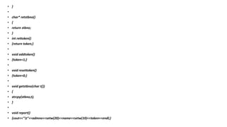 • }
•
• char* retstbno()
• {
• return stbno;
• }
• int rettoken()
• {return token;}
•
• void addtoken()
• {token=1;}
•
• void resettoken()
• {token=0;}
•
• void getstbno(char t[])
• {
• strcpy(stbno,t);
• }
•
• void report()
• {cout<<"t"<<admno<<setw(20)<<name<<setw(10)<<token<<endl;}
 