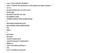 • cout<<"nnntDELETE STUDENT";
• cout<<"nnEnter The admission no. of the Student You Want To Delete : ";
• cin>>n;
• fp.open("student.dat",ios::in|ios::out);
• fstream fp2;
• fp2.open("Temp.dat",ios::out);
• fp.seekg(0,ios::beg);
• while(fp.read((char*)&st,sizeof(student)))
• {
• if(strcmpi(st.retadmno(),n)!=0)
• fp2.write((char*)&st,sizeof(student));
• else
• flag=1;
• }
• fp2.close();
• fp.close();
• remove("student.dat");
• rename("Temp.dat","student.dat");
• if(flag==1)
• cout<<"nntRecord Deleted ..";
• else
• cout<<"nnRecord not found";
 