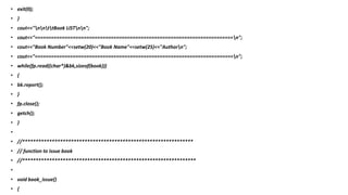 • exit(0);
• }
• cout<<"nnttBook LISTnn";
• cout<<"=========================================================================n";
• cout<<"Book Number"<<setw(20)<<"Book Name"<<setw(25)<<"Authorn";
• cout<<"=========================================================================n";
• while(fp.read((char*)&bk,sizeof(book)))
• {
• bk.report();
• }
• fp.close();
• getch();
• }
•
• //***************************************************************
• // function to issue book
• //****************************************************************
•
• void book_issue()
• {
 