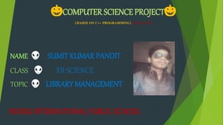 🎃COMPUTER SCIENCE PROJECT 🎃
(BASED ON C++ PROGRAMMING) (2015-16)
NAME 👽 SUMIT KUMAR PANDIT
CLASS 👽 XII SCIENCE
TOPIC 👽 LIBRARY MANAGEMENT
NEHRUINTERNATIONAL PUBLIC SCHOOL
 