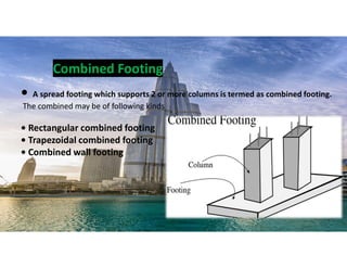 • A spread footing which supports 2 or more columns is termed as combined footing.
The combined may be of following kinds
• Rectangular combined footing
• Trapezoidal combined footing
• Combined wall footing
Combined Footing
12
 