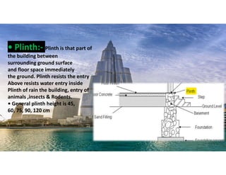 • Plinth:- Plinth is that part of
the building between
surrounding ground surface
and floor space immediately
the ground. Plinth resists the entry
Above resists water entry inside
Plinth of rain the building, entry of
animals ,insects & Rodents.
• General plinth height is 45,
60, 75, 90, 120 cm
21
 
