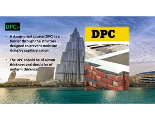 DPC:-
• A damp-proof course (DPC) is a
barrier through the structure
designed to prevent moisture
rising by capillary action
• The DPC should be of 40mm
thickness and should be of
uniform thickness.
22
 
