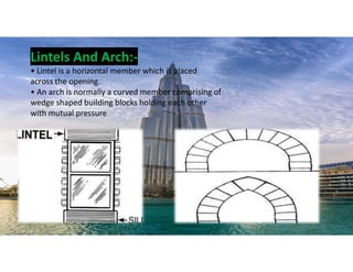 Lintels And Arch:-
• Lintel is a horizontal member which is placed
across the opening.
• An arch is normally a curved member comprising of
wedge shaped building blocks holding each other
with mutual pressure
26
 