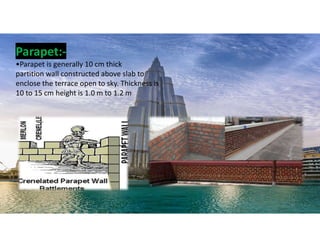 Parapet:-
•Parapet is generally 10 cm thick
partition wall constructed above slab to
enclose the terrace open to sky. Thickness is
10 to 15 cm height is 1.0 m to 1.2 m
31
 