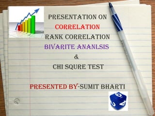 PRESENTATION ON
      CORRELATION
   RANK CORRELATION
   BIVARITE ANANLSIS
           &
     CHI SQURE TEST

PRESENTED BY-SUMIT BHARTI
 