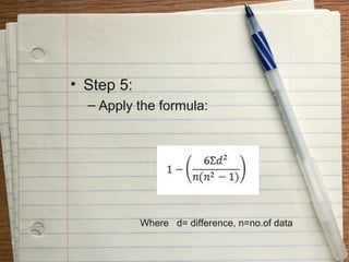 • Step 5:
  – Apply the formula:




                     r=



            Where d= difference, n=no.of data
 