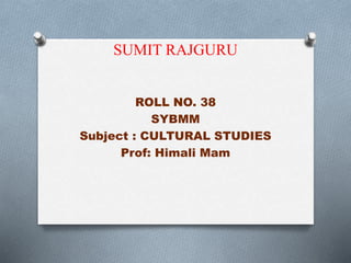 SUMIT RAJGURU 
ROLL NO. 38 
SYBMM 
Subject : CULTURAL STUDIES 
Prof: Himali Mam 
 