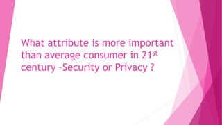 What attribute is more important
than average consumer in 21st
century –Security or Privacy ?
 
