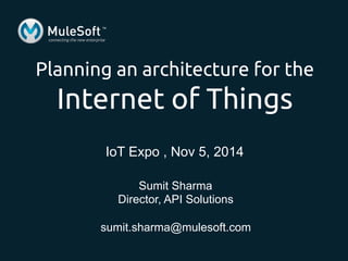 Planning an architecture for the 
Internet of Things 
IoT Expo , Nov 5, 2014 
Sumit Sharma 
Director, API Solutions 
sumit.sharma@mulesoft.com 
 