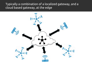Typically a combination of a localized gateway, and a 
cloud based gateway, at the edge 
 