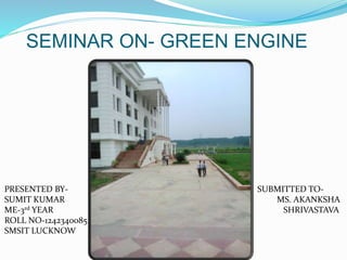 SEMINAR ON- GREEN ENGINE
PRESENTED BY-
SUMIT KUMAR
ME-3rd YEAR
ROLL NO-1242340085
SMSIT LUCKNOW
SUBMITTED TO-
MS. AKANKSHA
SHRIVASTAVA
 