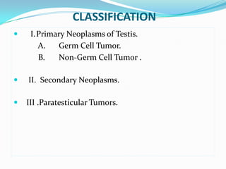 CLASSIFICATION
 I.Primary Neoplasms of Testis.
A. Germ Cell Tumor.
B. Non-Germ Cell Tumor .
 II. Secondary Neoplasms.
 III .Paratesticular Tumors.
 