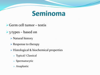 Germ cell tumor – testis
3 types – based on
 Natural history
 Response to therapy
 Histological & biochemical properties
 Typical/ Classical
 Spermatocytic
 Anaplastic
 