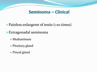 Painless enlargemt of testis (>10 times)
Extragonadal seminoma
 Mediastinum
 Pituitary gland
 Pineal gland
 