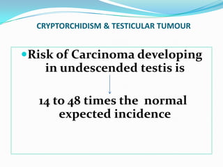 CRYPTORCHIDISM & TESTICULAR TUMOUR
Risk of Carcinoma developing
in undescended testis is
14 to 48 times the normal
expected incidence
 