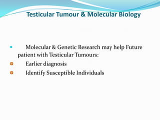 Testicular Tumour & Molecular Biology
 Molecular & Genetic Research may help Future
patient with Testicular Tumours:
Earlier diagnosis
Identify Susceptible Individuals
 