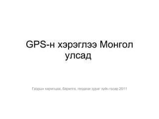 GPS -н хэрэглээ Монгол улсад  Газрын харилцаа, барилга, геодези зураг зүйн газар 2011 