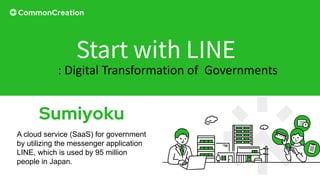 : Digital Transformation of Governments
Start with LINE
A cloud service (SaaS) for government
by utilizing the messenger application
LINE, which is used by 95 million
people in Japan.
 